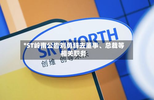 *ST岭南公告刘勇辞去董事	、总裁等相关职务-第1张图片