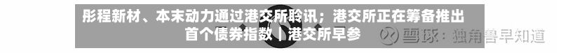 彤程新材、本末动力通过港交所聆讯；港交所正在筹备推出首个债券指数｜港交所早参