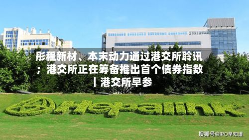 彤程新材	、本末动力通过港交所聆讯；港交所正在筹备推出首个债券指数｜港交所早参-第2张图片