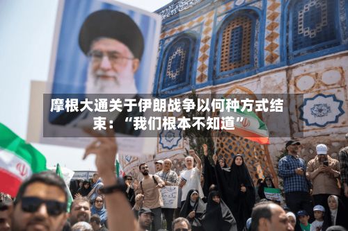 摩根大通关于伊朗战争以何种方式结束：“我们根本不知道	”-第2张图片