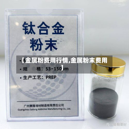 【金属粉费用行情,金属粉末费用】-第3张图片