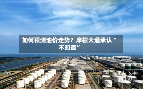 如何预测油价走势？摩根大通承认“不知道”-第1张图片
