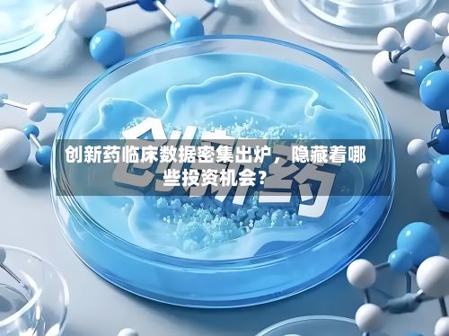 创新药临床数据密集出炉	，隐藏着哪些投资机会？-第1张图片