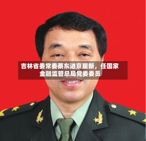 吉林省委常委蔡东进京履新，任国家金融监管总局党委委员-第3张图片