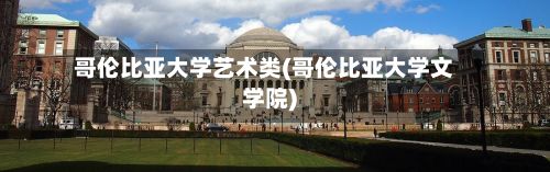 哥伦比亚大学艺术类(哥伦比亚大学文学院)