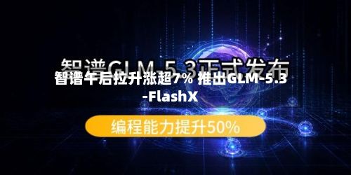 智谱午后拉升涨超7% 推出GLM-5.3-FlashX-第1张图片