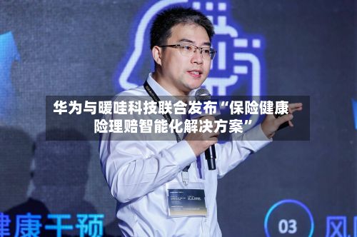 华为与暖哇科技联合发布“保险健康险理赔智能化解决方案”-第2张图片