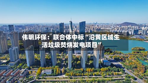 伟明环保：联合体中标“沿黄区域生活垃圾焚烧发电项目”