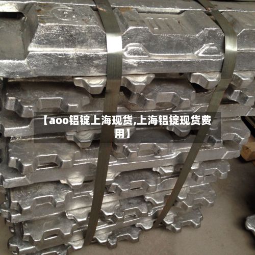【aoo铝锭上海现货,上海铝锭现货费用】-第3张图片