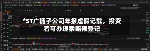 *ST广糖子公司年报虚假记载，投资者可办理索赔预登记-第2张图片