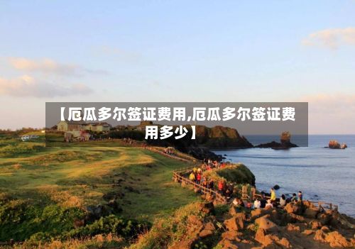 【厄瓜多尔签证费用,厄瓜多尔签证费用多少】