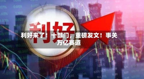 利好来了！十部门，重磅发文！事关万亿赛道-第2张图片