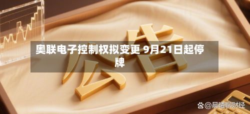 奥联电子控制权拟变更 9月21日起停牌