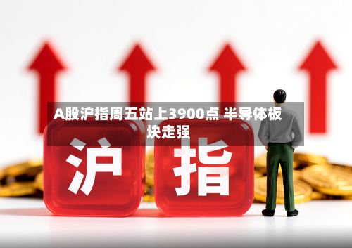 A股沪指周五站上3900点 半导体板块走强
