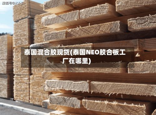 泰国混合胶现货(泰国NEO胶合板工厂在哪里)
