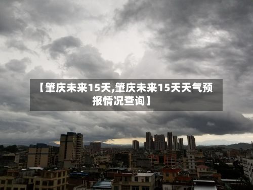 【肇庆未来15天,肇庆未来15天天气预报情况查询】
