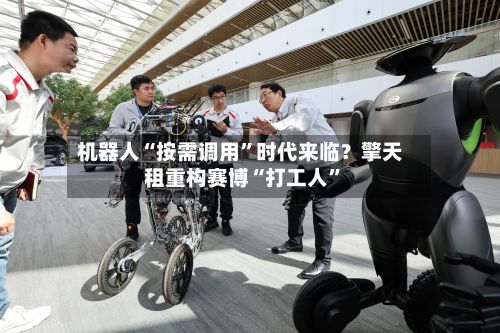 机器人“按需调用”时代来临？擎天租重构赛博“打工人”-第2张图片