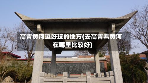 高青黄河边好玩的地方(去高青看黄河在哪里比较好)-第2张图片