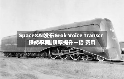 SpaceXAI发布Grok Voice Transcribe 2.0 准确率提升一倍 费用保持不变-第2张图片