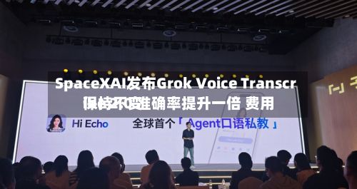 SpaceXAI发布Grok Voice Transcribe 2.0 准确率提升一倍 费用保持不变-第3张图片