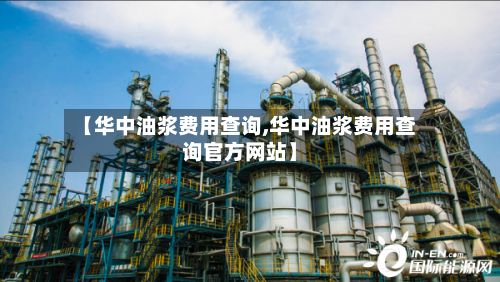 【华中油浆费用查询,华中油浆费用查询官方网站】