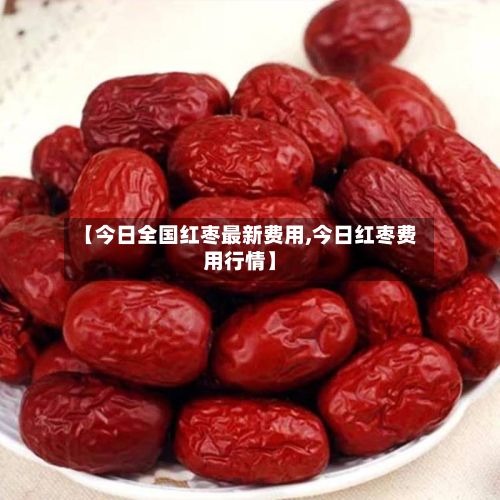 【今日全国红枣最新费用,今日红枣费用行情】-第2张图片