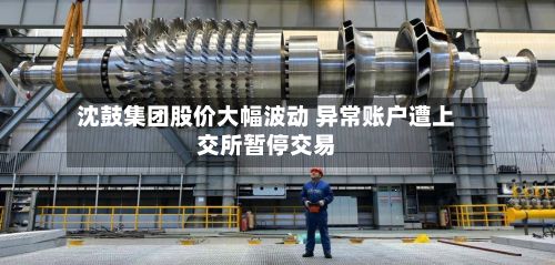 沈鼓集团股价大幅波动 异常账户遭上交所暂停交易