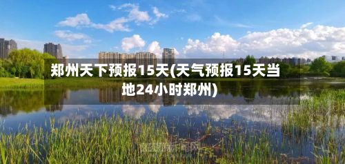 郑州天下预报15天(天气预报15天当地24小时郑州)