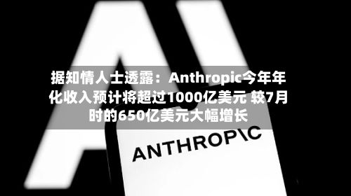 据知情人士透露：Anthropic今年年化收入预计将超过1000亿美元 较7月时的650亿美元大幅增长