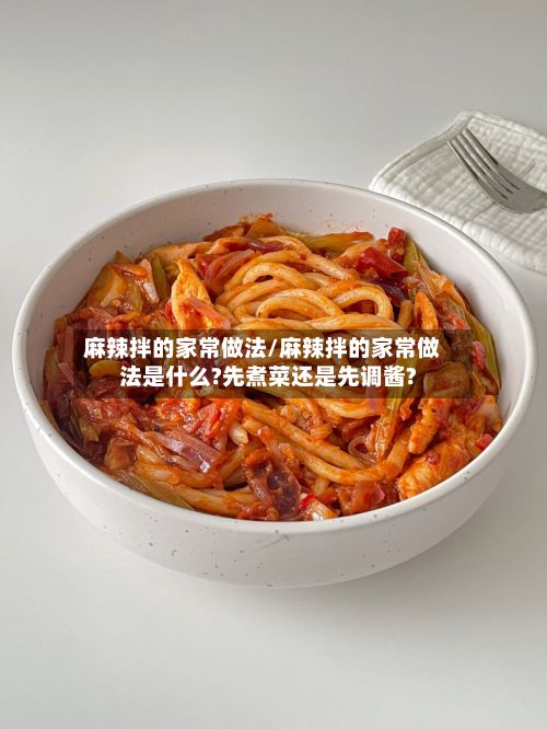 麻辣拌的家常做法/麻辣拌的家常做法是什么?先煮菜还是先调酱?