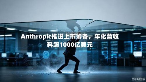 Anthropic推进上市筹备	，年化营收料超1000亿美元-第2张图片
