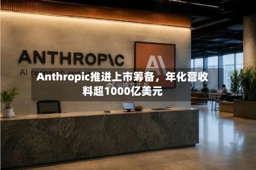 Anthropic推进上市筹备，年化营收料超1000亿美元