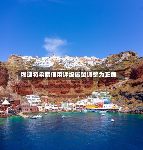 穆迪将希腊信用评级展望调整为正面-第3张图片