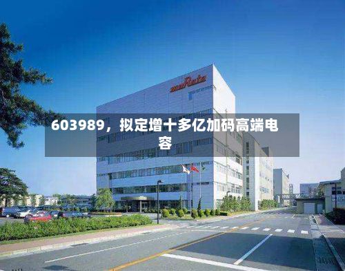 603989，拟定增十多亿加码高端电容-第2张图片