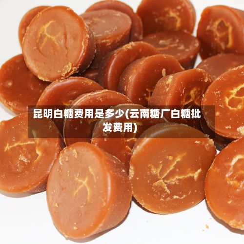 昆明白糖费用是多少(云南糖厂白糖批发费用)