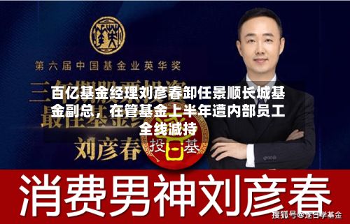 百亿基金经理刘彦春卸任景顺长城基金副总，在管基金上半年遭内部员工全线减持