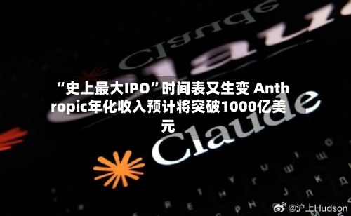“史上最大IPO”时间表又生变 Anthropic年化收入预计将突破1000亿美元-第2张图片