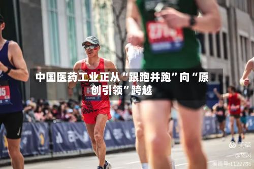 中国医药工业正从“跟跑并跑”向“原创引领”跨越-第2张图片