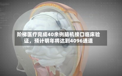 阶梯医疗完成40余例脑机接口临床验证，预计明年将达到4096通道-第2张图片