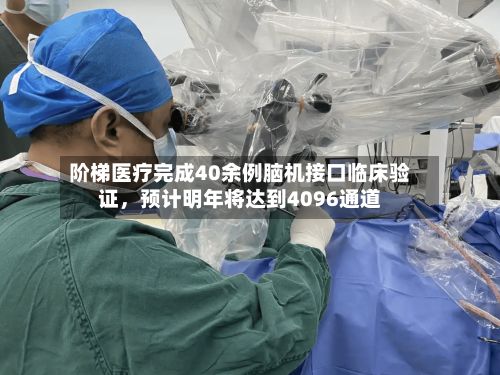 阶梯医疗完成40余例脑机接口临床验证，预计明年将达到4096通道-第3张图片