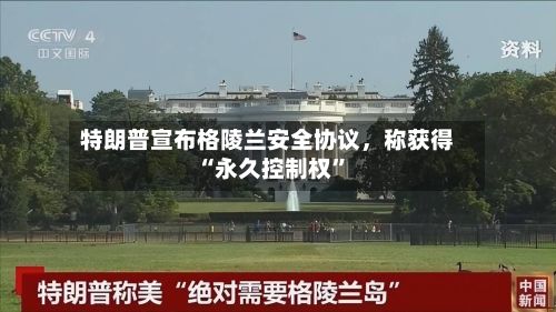 特朗普宣布格陵兰安全协议	，称获得“永久控制权”-第1张图片