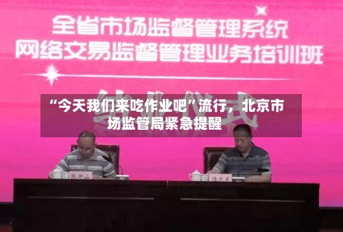 “今天我们来吃作业吧”流行，北京市场监管局紧急提醒-第2张图片