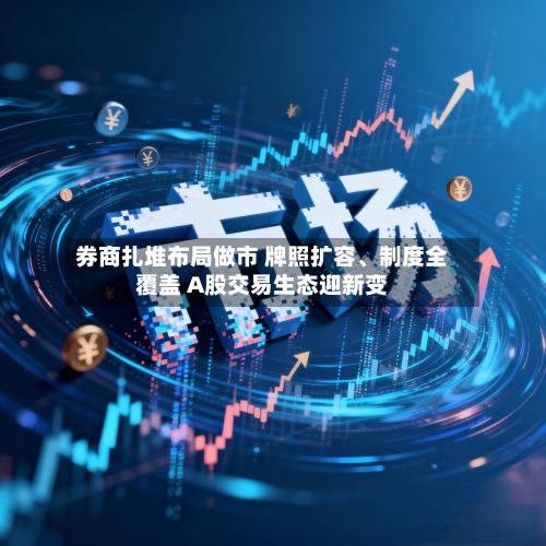 券商扎堆布局做市 牌照扩容、制度全覆盖 A股交易生态迎新变-第2张图片