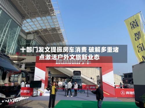 十部门发文提振房车消费 破解多重堵点激活户外文旅新业态