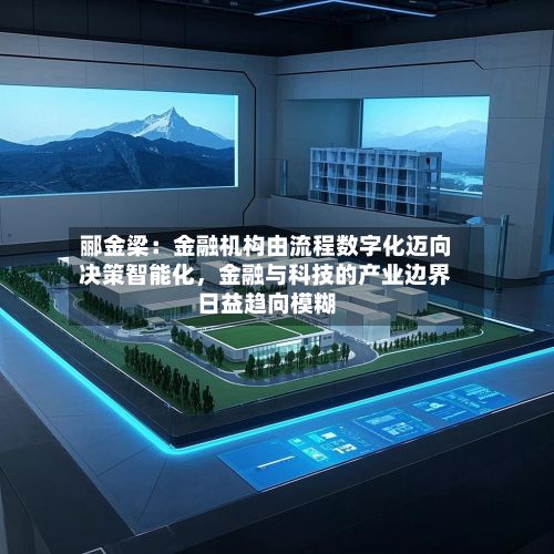 郦金梁：金融机构由流程数字化迈向决策智能化，金融与科技的产业边界日益趋向模糊-第2张图片