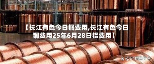 【长江有色今日铜费用,长江有色今日铜费用25年6月28日铝费用】