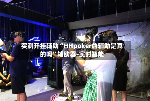 实测开挂辅助“HHpoker的辅助是真的吗”辅助器-实时智能