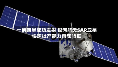 一箭四星成功发射 银河航天SAR卫星快速批产能力再获验证