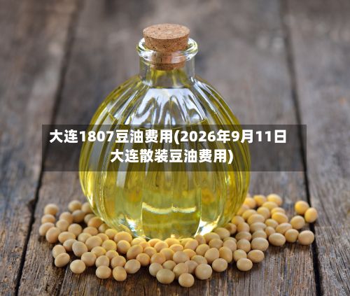 大连1807豆油费用(2026年9月11日大连散装豆油费用)