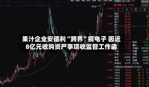 果汁企业安德利“跨界”搞电子 因近8亿元收购资产事项收监管工作函-第2张图片
